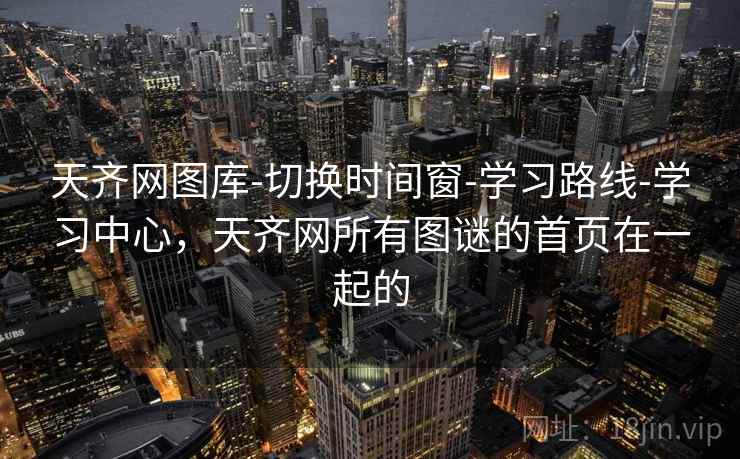 天齐网图库-切换时间窗-学习路线-学习中心，天齐网所有图谜的首页在一起的