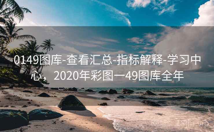 0149图库-查看汇总-指标解释-学习中心，2020年彩图一49图库全年